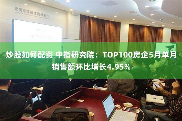 炒股如何配资 中指研究院：TOP100房企5月单月销售额环比增长4.95%