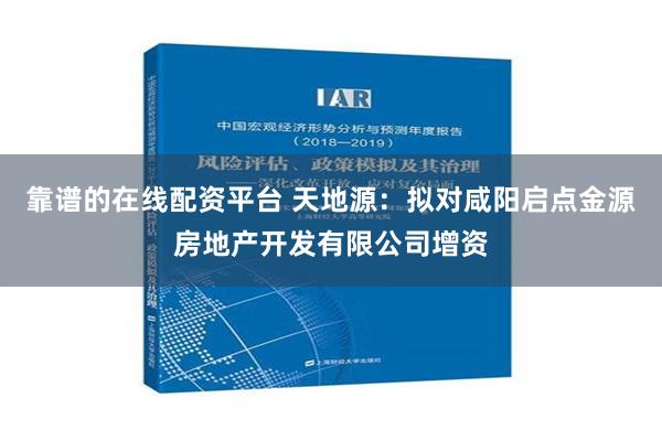 靠谱的在线配资平台 天地源：拟对咸阳启点金源房地产开发有限公司增资