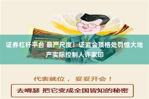 证券杠杆平台 最严尺度！证监会顶格处罚恒大地产实际控制人许家印