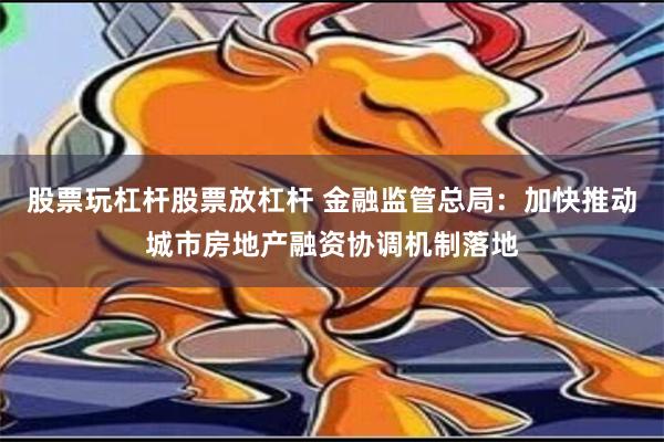 股票玩杠杆股票放杠杆 金融监管总局：加快推动城市房地产融资协调机制落地