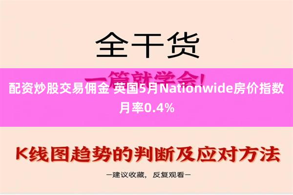 配资炒股交易佣金 英国5月Nationwide房价指数月率0.4%