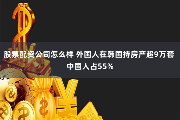 股票配资公司怎么样 外国人在韩国持房产超9万套 中国人占55%