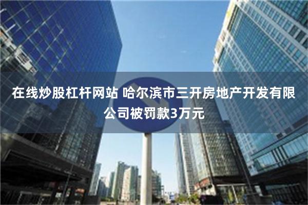 在线炒股杠杆网站 哈尔滨市三开房地产开发有限公司被罚款3万元