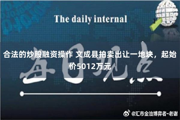 合法的炒股融资操作 文成县拍卖出让一地块，起始价5012万元