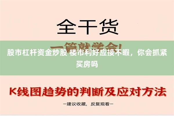 股市杠杆资金炒股 楼市利好应接不暇，你会抓紧买房吗