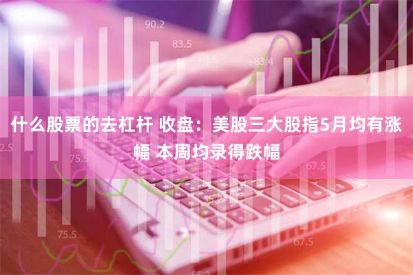 什么股票的去杠杆 收盘：美股三大股指5月均有涨幅 本周均录得跌幅