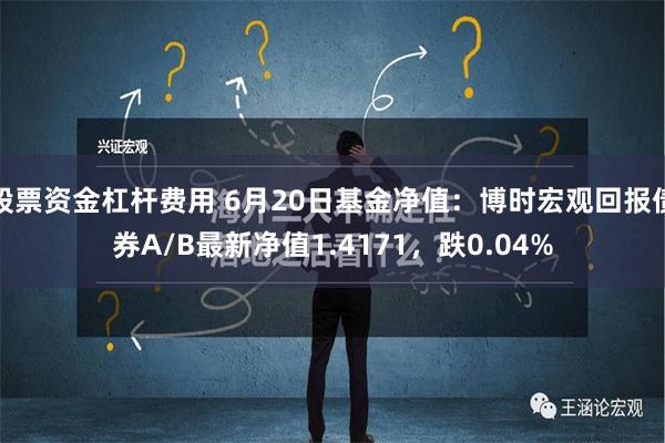 股票资金杠杆费用 6月20日基金净值：博时宏观回报债券A/B最新净值1.4171，跌0.04%