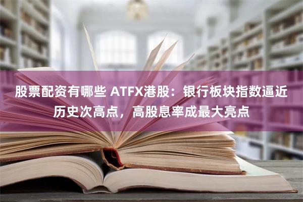 股票配资有哪些 ATFX港股：银行板块指数逼近历史次高点，高股息率成最大亮点