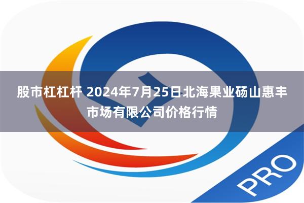 股市杠杠杆 2024年7月25日北海果业砀山惠丰市场有限公司价格行情