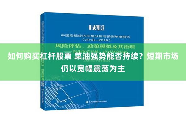 如何购买杠杆股票 菜油强势能否持续？短期市场仍以宽幅震荡为主