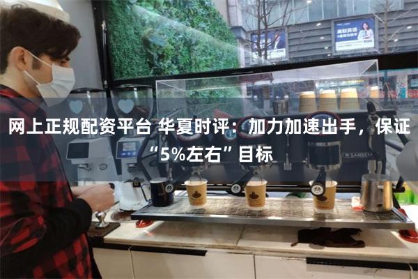 网上正规配资平台 华夏时评：加力加速出手，保证“5%左右”目标