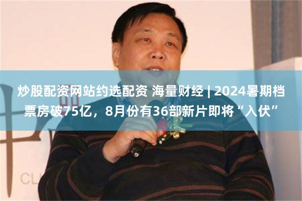 炒股配资网站约选配资 海量财经 | 2024暑期档票房破75亿，8月份有36部新片即将“入伏”