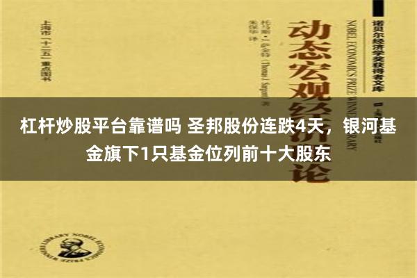 杠杆炒股平台靠谱吗 圣邦股份连跌4天，银河基金旗下1只基金位列前十大股东