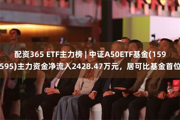 配资365 ETF主力榜 | 中证A50ETF基金(159595)主力资金净流入2428.47万元，居可比基金首位