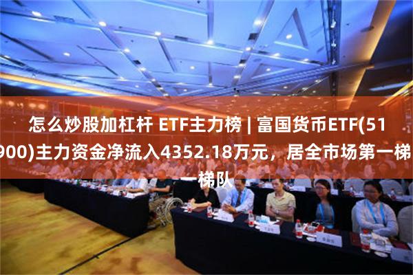 怎么炒股加杠杆 ETF主力榜 | 富国货币ETF(511900)主力资金净流入4352.18万元，居全市场第一梯队