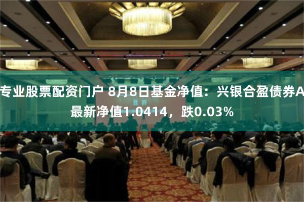 专业股票配资门户 8月8日基金净值：兴银合盈债券A最新净值1.0414，跌0.03%