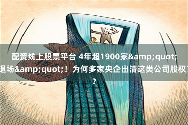 配资线上股票平台 4年超1900家&quot;退场&quot;！为何多家央企出清这类公司股权？