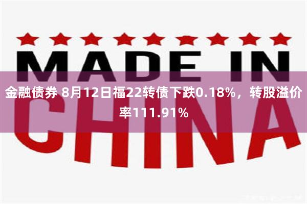 金融债券 8月12日福22转债下跌0.18%，转股溢价率111.91%