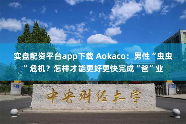 实盘配资平台app下载 Aokaco：男性“虫虫”危机？怎样才能更好更快完成“爸”业