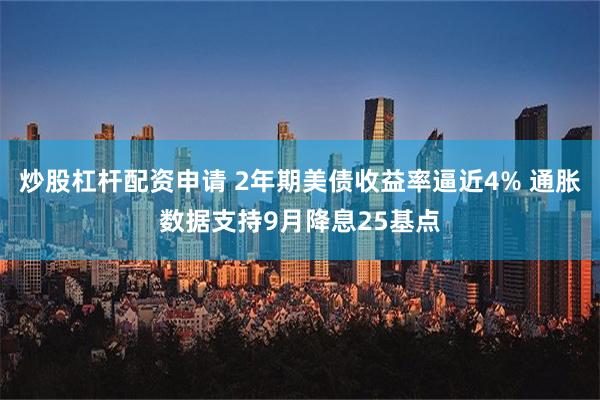 炒股杠杆配资申请 2年期美债收益率逼近4% 通胀数据支持9月降息25基点