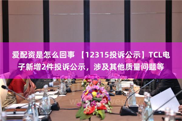 爱配资是怎么回事 【12315投诉公示】TCL电子新增2件投诉公示，涉及其他质量问题等