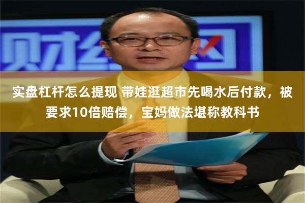 实盘杠杆怎么提现 带娃逛超市先喝水后付款，被要求10倍赔偿，宝妈做法堪称教科书