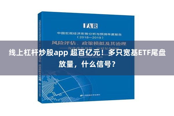 线上杠杆炒股app 超百亿元！多只宽基ETF尾盘放量，什么信号？