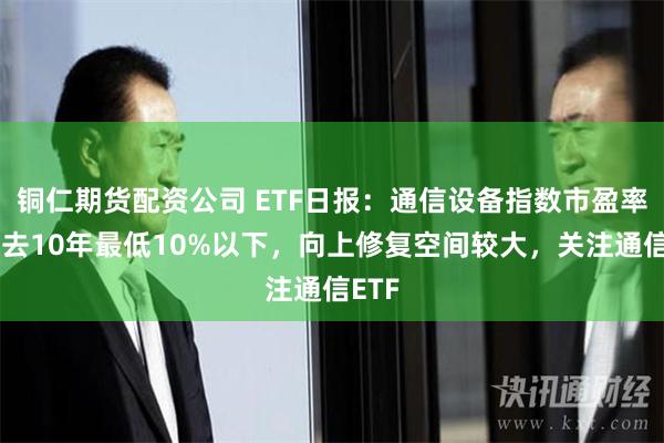 铜仁期货配资公司 ETF日报：通信设备指数市盈率处过去10年最低10%以下，向上修复空间较大，关注通信ETF