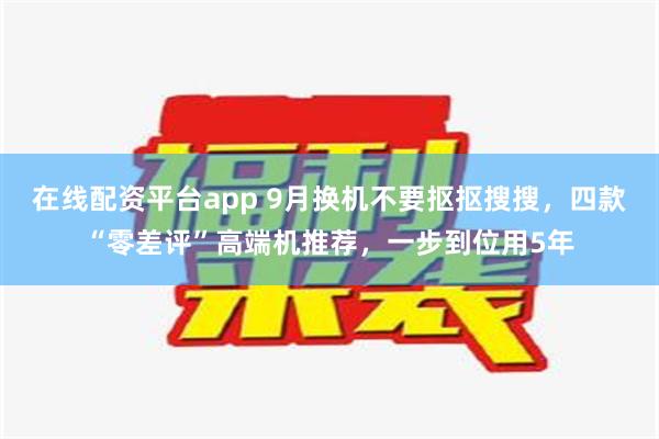 在线配资平台app 9月换机不要抠抠搜搜，四款“零差评”高端机推荐，一步到位用5年