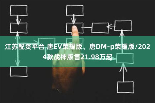 江苏配资平台 唐EV荣耀版、唐DM-p荣耀版/2024款战神版售21.98万起