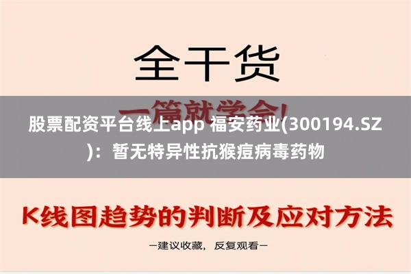 股票配资平台线上app 福安药业(300194.SZ)：暂无特异性抗猴痘病毒药物