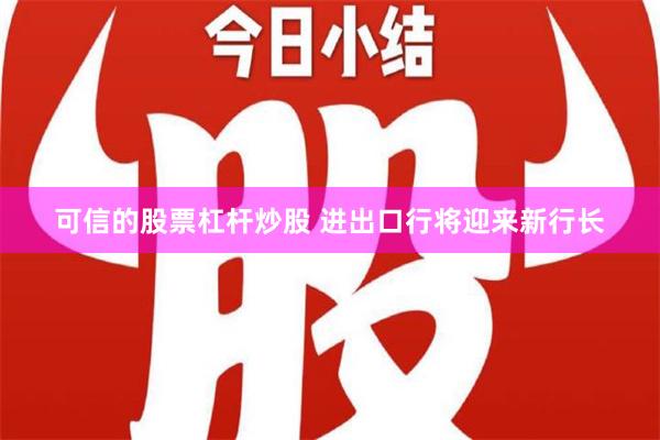 可信的股票杠杆炒股 进出口行将迎来新行长