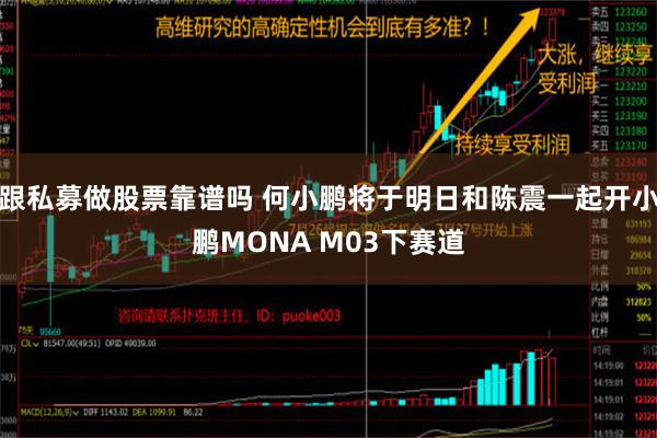 跟私募做股票靠谱吗 何小鹏将于明日和陈震一起开小鹏MONA M03下赛道