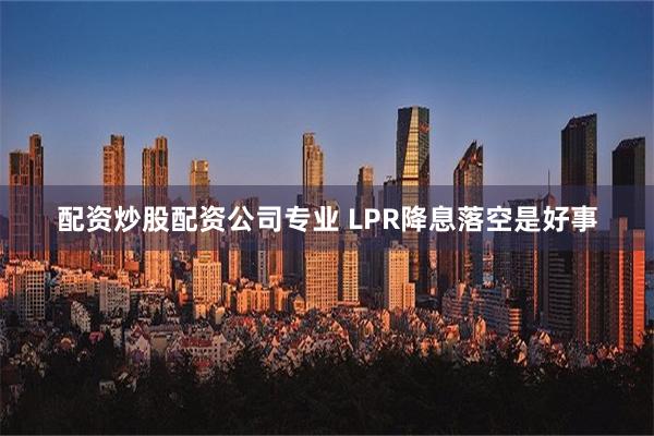 配资炒股配资公司专业 LPR降息落空是好事