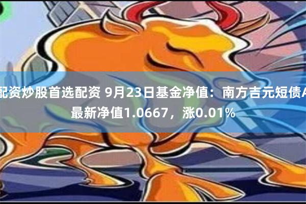 配资炒股首选配资 9月23日基金净值：南方吉元短债A最新净值1.0667，涨0.01%