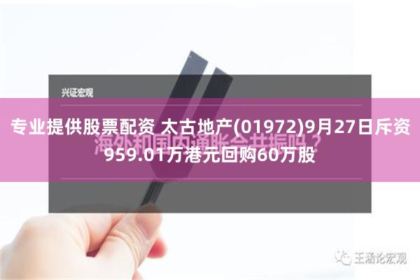 专业提供股票配资 太古地产(01972)9月27日斥资959.01万港元回购60万股