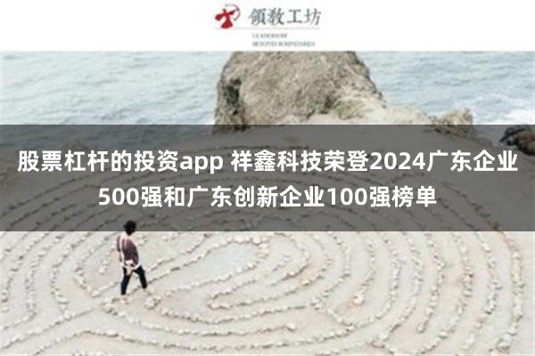 股票杠杆的投资app 祥鑫科技荣登2024广东企业500强和广东创新企业100强榜单