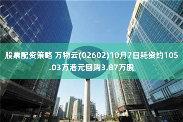 股票配资策略 万物云(02602)10月7日耗资约105.03万港元回购3.87万股