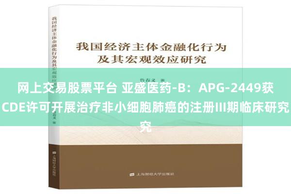 网上交易股票平台 亚盛医药-B：APG-2449获CDE许可开展治疗非小细胞肺癌的注册III期临床研究