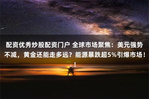 配资优秀炒股配资门户 全球市场聚焦：美元强势不减，黄金还能走多远？能源暴跌超5%引爆市场！