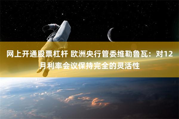 网上开通股票杠杆 欧洲央行管委维勒鲁瓦：对12月利率会议保持完全的灵活性