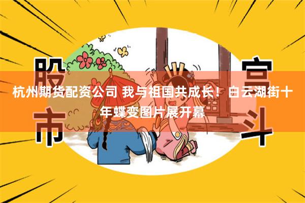 杭州期货配资公司 我与祖国共成长！白云湖街十年蝶变图片展开幕