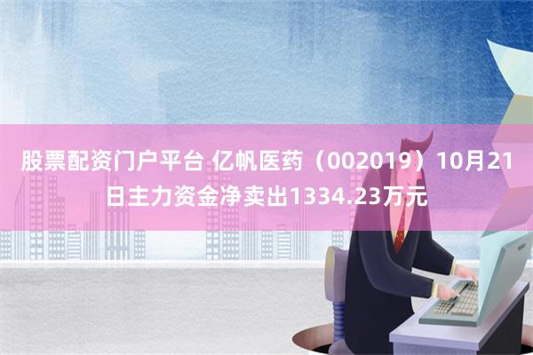 股票配资门户平台 亿帆医药（002019）10月21日主力资金净卖出1334.23万元