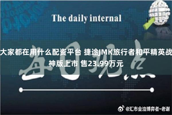 大家都在用什么配资平台 捷途JMK旅行者和平精英战神版上市 售23.99万元