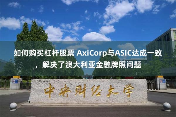 如何购买杠杆股票 AxiCorp与ASIC达成一致，解决了澳大利亚金融牌照问题