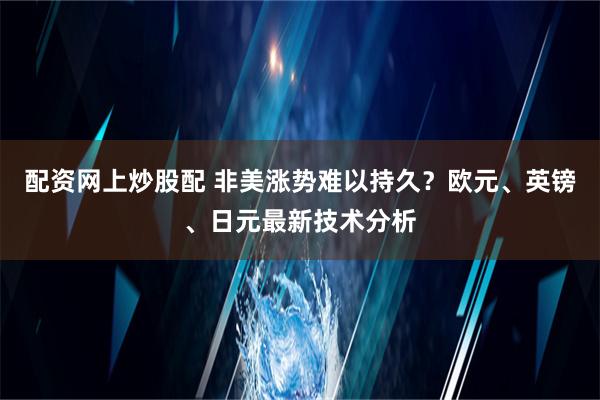 配资网上炒股配 非美涨势难以持久？欧元、英镑、日元最新技术分析