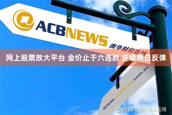 网上股票放大平台 金价止于六连跌 连续两日反弹