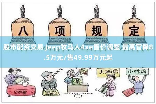 股市配资交易 Jeep牧马人4xe售价调整 最高官降8.5万元/售49.99万元起