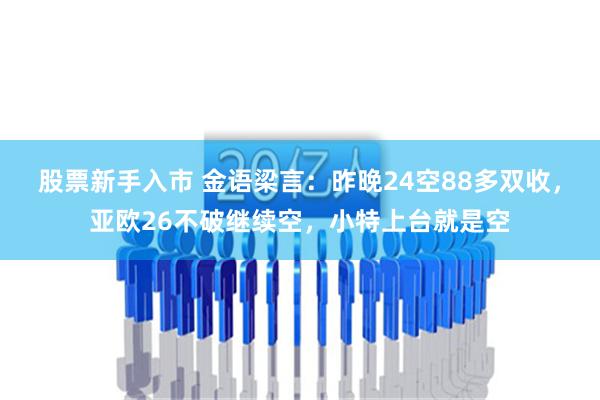 股票新手入市 金语梁言：昨晚24空88多双收，亚欧26不破继续空，小特上台就是空