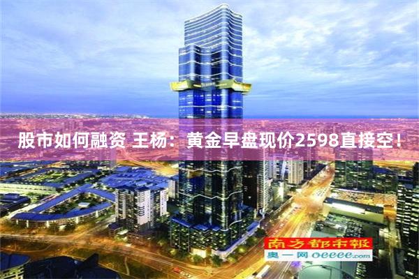 股市如何融资 王杨：黄金早盘现价2598直接空！